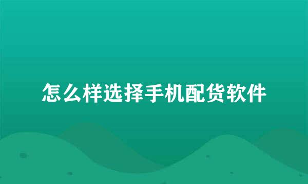 怎么样选择手机配货软件