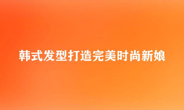 韩式发型打造完美时尚新娘