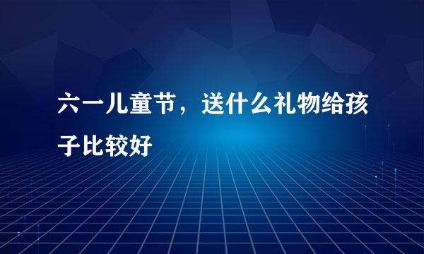 六一儿童节，送什么礼物给孩子比较好