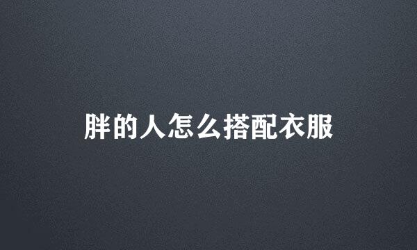 胖的人怎么搭配衣服