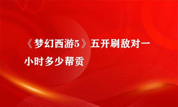 《梦幻西游5》五开刷敌对一小时多少帮贡