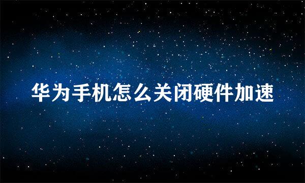 华为手机怎么关闭硬件加速