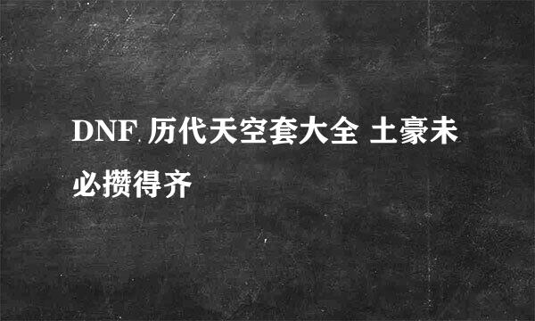 DNF 历代天空套大全 土豪未必攒得齐