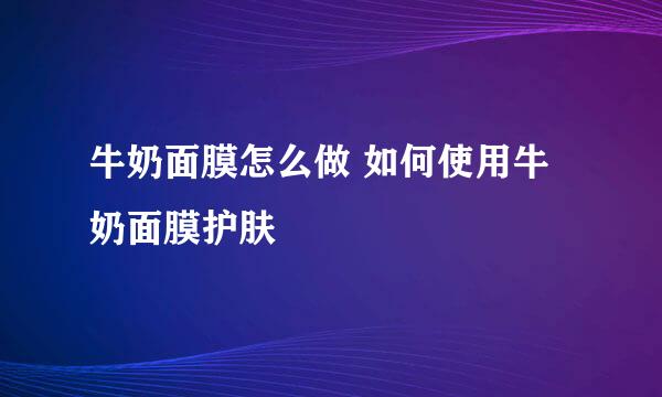 牛奶面膜怎么做 如何使用牛奶面膜护肤