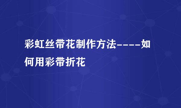 彩虹丝带花制作方法----如何用彩带折花