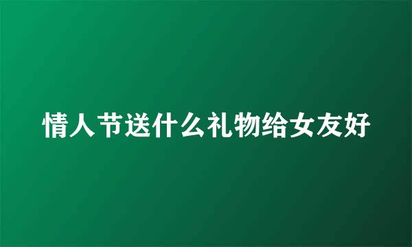 情人节送什么礼物给女友好