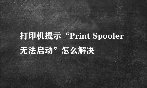 打印机提示“Print Spooler无法启动”怎么解决
