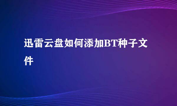 迅雷云盘如何添加BT种子文件