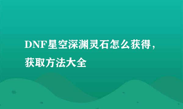 DNF星空深渊灵石怎么获得，获取方法大全