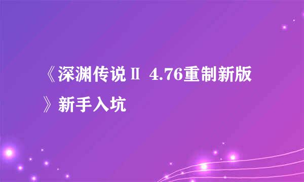 《深渊传说Ⅱ 4.76重制新版》新手入坑