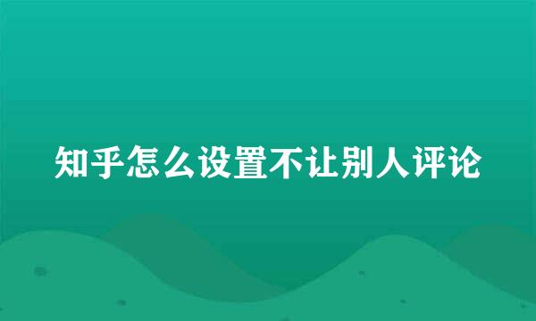 知乎怎么设置不让别人评论