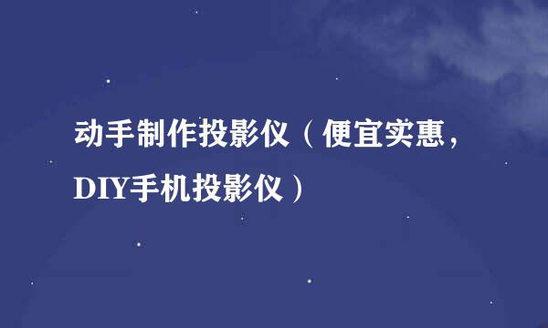 动手制作投影仪（便宜实惠，DIY手机投影仪）
