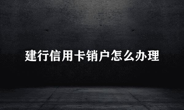 建行信用卡销户怎么办理