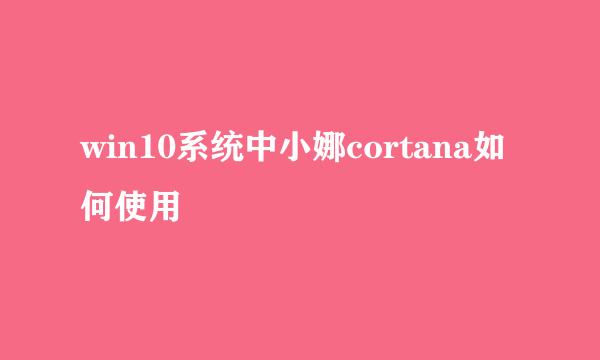 win10系统中小娜cortana如何使用