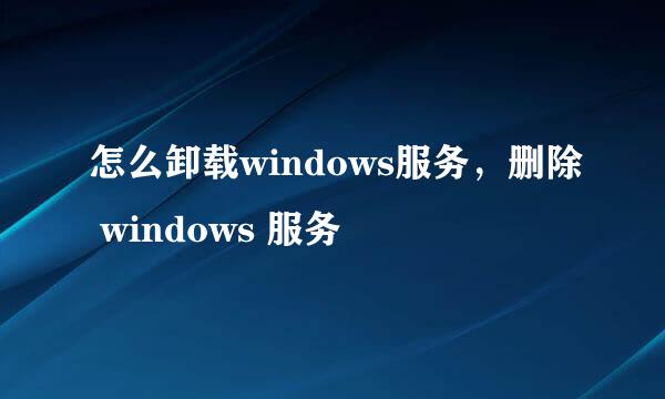 怎么卸载windows服务，删除 windows 服务