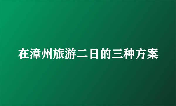 在漳州旅游二日的三种方案