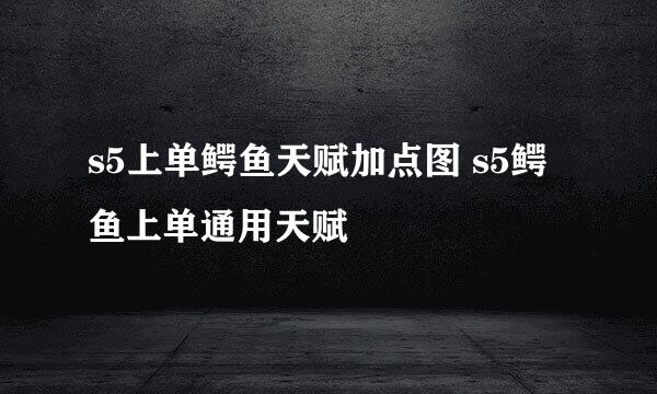 s5上单鳄鱼天赋加点图 s5鳄鱼上单通用天赋
