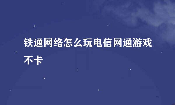 铁通网络怎么玩电信网通游戏不卡