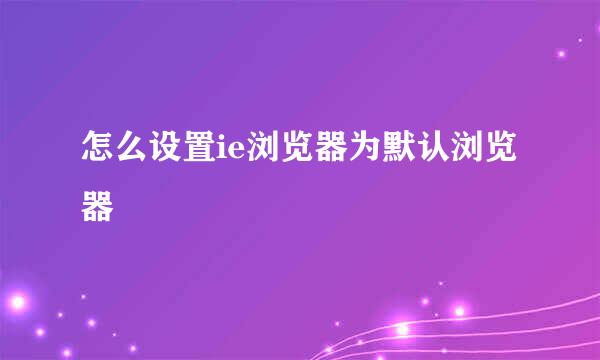 怎么设置ie浏览器为默认浏览器