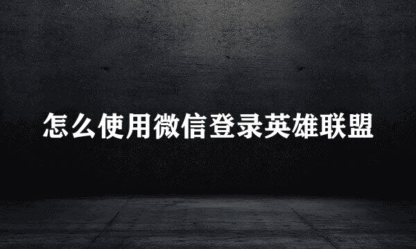 怎么使用微信登录英雄联盟