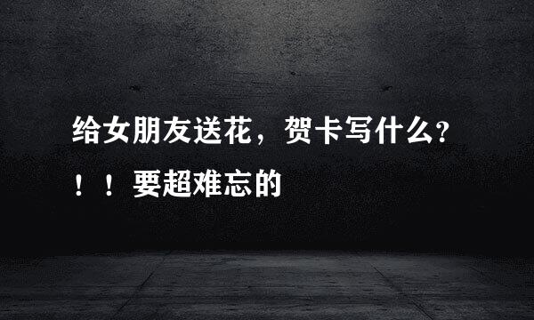给女朋友送花，贺卡写什么？！！要超难忘的