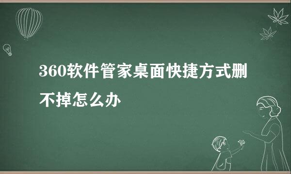360软件管家桌面快捷方式删不掉怎么办