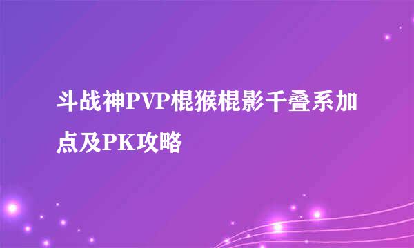 斗战神PVP棍猴棍影千叠系加点及PK攻略