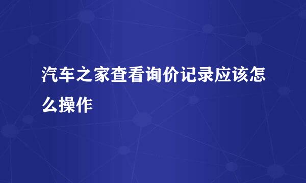 汽车之家查看询价记录应该怎么操作