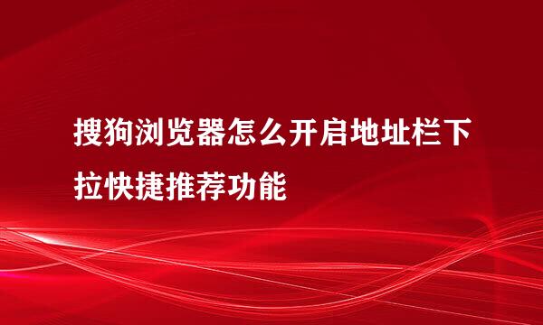 搜狗浏览器怎么开启地址栏下拉快捷推荐功能