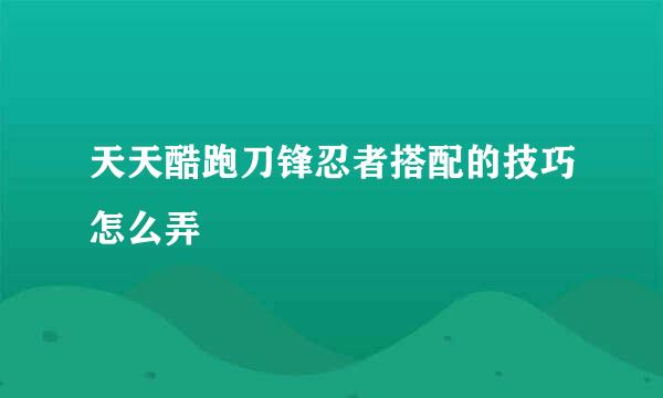 天天酷跑刀锋忍者搭配的技巧怎么弄