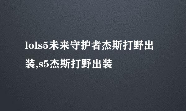 lols5未来守护者杰斯打野出装,s5杰斯打野出装