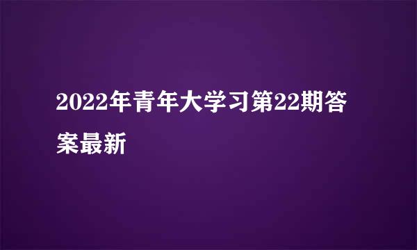 2022年青年大学习第22期答案最新