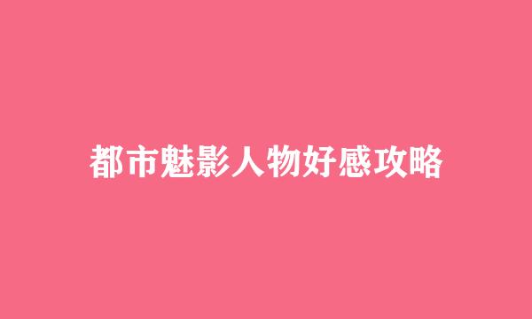 都市魅影人物好感攻略