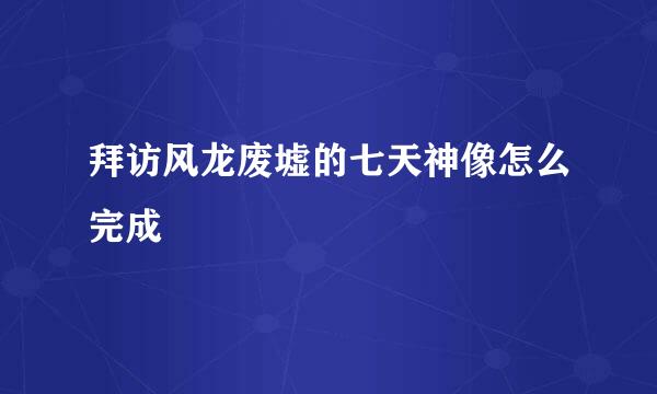 拜访风龙废墟的七天神像怎么完成