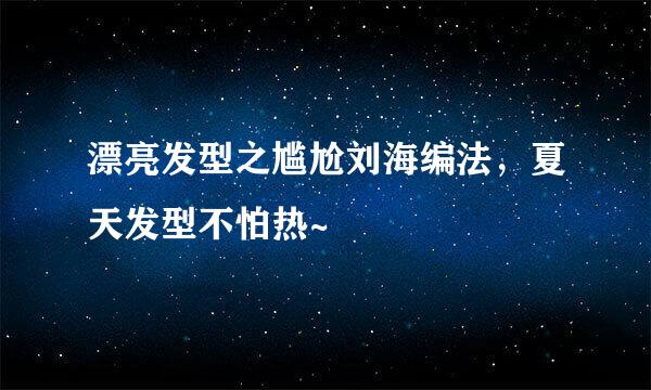 漂亮发型之尴尬刘海编法，夏天发型不怕热~
