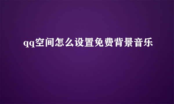 qq空间怎么设置免费背景音乐