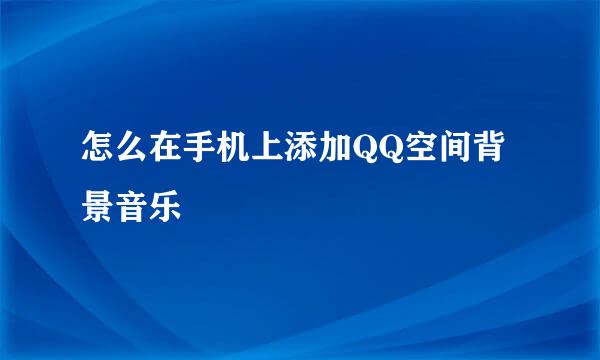 怎么在手机上添加QQ空间背景音乐