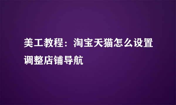 美工教程：淘宝天猫怎么设置调整店铺导航