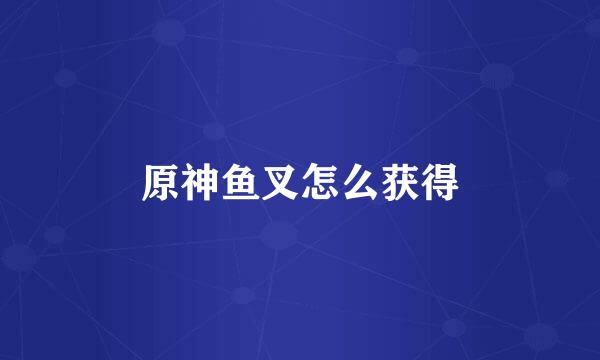 原神鱼叉怎么获得