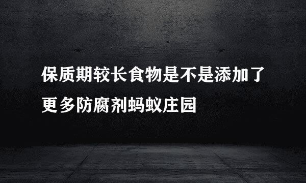 保质期较长食物是不是添加了更多防腐剂蚂蚁庄园