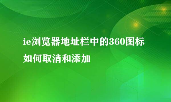 ie浏览器地址栏中的360图标如何取消和添加