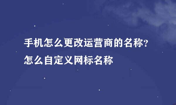 手机怎么更改运营商的名称？怎么自定义网标名称