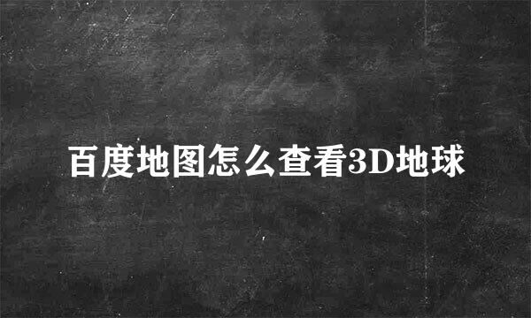 百度地图怎么查看3D地球