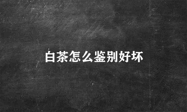白茶怎么鉴别好坏