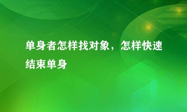 单身者怎样找对象，怎样快速结束单身