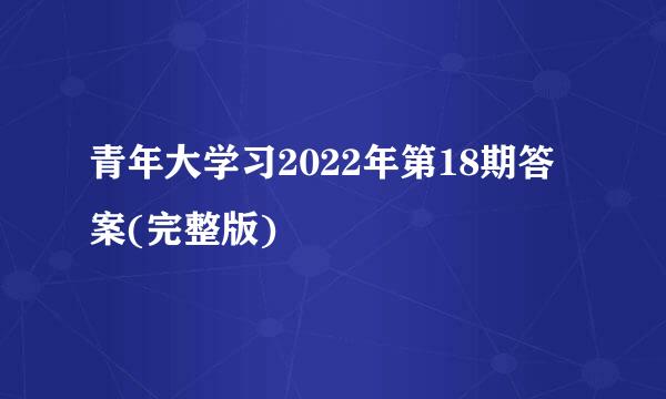 青年大学习2022年第18期答案(完整版)