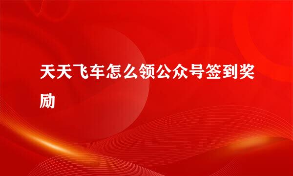 天天飞车怎么领公众号签到奖励