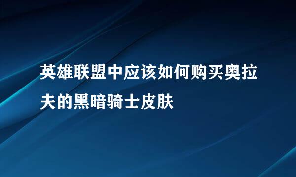 英雄联盟中应该如何购买奥拉夫的黑暗骑士皮肤