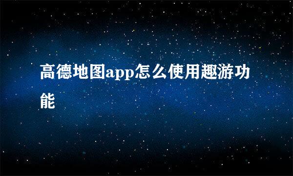 高德地图app怎么使用趣游功能