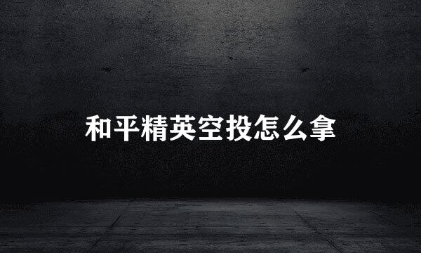 和平精英空投怎么拿